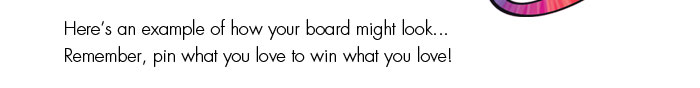 Here’s an example of how your board might look... Remember, pin what you love to win what you love!